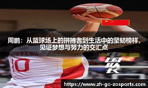 周鹏:从篮球场上的拼搏者到生活中的坚韧榜样,见证梦想与努力的交汇点
