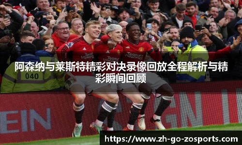 阿森纳与莱斯特精彩对决录像回放全程解析与精彩瞬间回顾