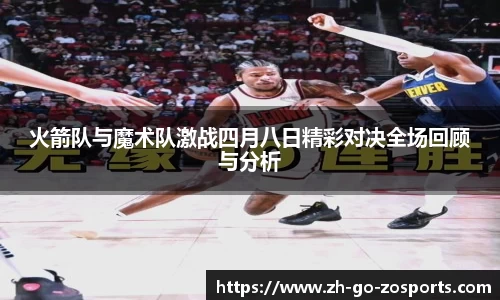 火箭队与魔术队激战四月八日精彩对决全场回顾与分析