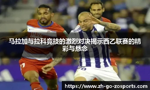 马拉加与拉科竞技的激烈对决揭示西乙联赛的精彩与悬念
