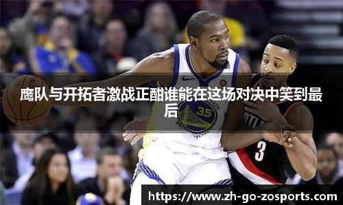 鹰队与开拓者激战正酣谁能在这场对决中笑到最后
