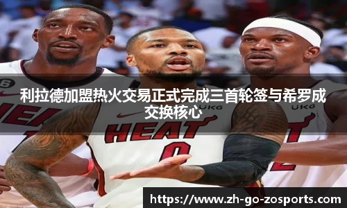 利拉德加盟热火交易正式完成三首轮签与希罗成交换核心