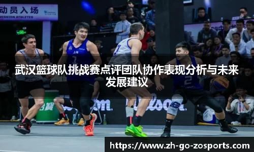 武汉篮球队挑战赛点评团队协作表现分析与未来发展建议