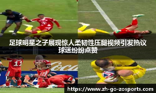 足球明星之子展现惊人柔韧性压腿视频引发热议球迷纷纷点赞