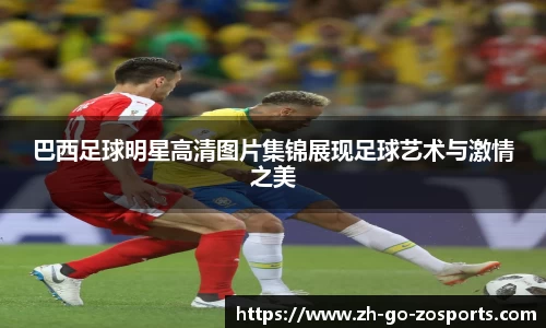 巴西足球明星高清图片集锦展现足球艺术与激情之美